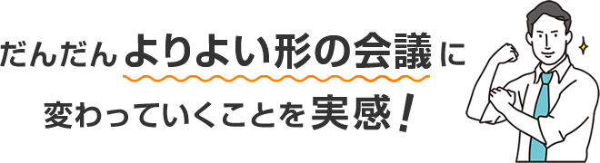 だんだんよりよい形の会議に変わっていくことを実感！